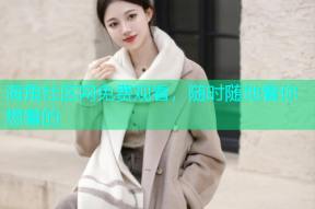 海角社区网免费观看，随时随地看你想看的