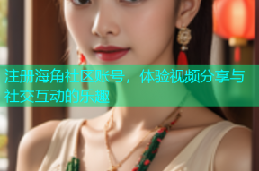 注册海角社区账号，体验视频分享与社交互动的乐趣