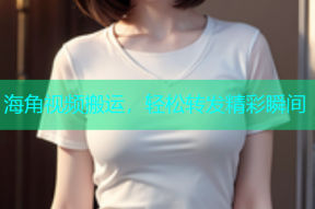 海角视频搬运，轻松转发精彩瞬间