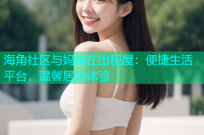 海角社区与妈妈在出租屋：便捷生活平台，温馨居家体验