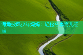 海角披风少年妈妈：轻松分享育儿经验