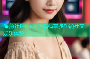 海角社区ios版下载畅享多功能社交娱乐体验