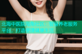 北海中医院海角社区：智慧养老服务平台，打造便捷健康生活