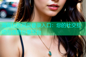 海角社区网页登录入口：您的社交互动与信息分享平台