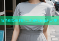 海角视频福利网：免费视频福利尽享
