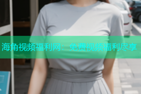 海角视频福利网：免费视频福利尽享