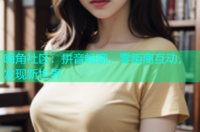 嗨角社区：拼音畅聊，零距离互动，发现新世界