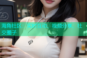海角社区：实时互动、视频分享、社交圈子
