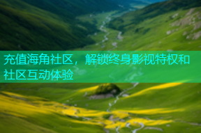 充值海角社区，解锁终身影视特权和社区互动体验