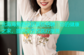 北海海角路社区医院招聘：您的健康之家，提供全方位医疗服务