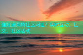 谁知道海角社区网址？实时互动、社交、社区活动