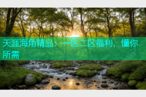 天涯海角精品：一区二区福利，懂你所需