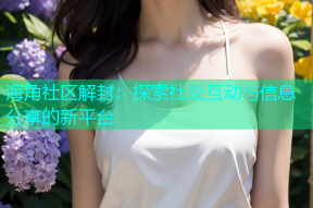 海角社区解封：探索社交互动与信息分享的新平台