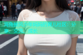 海角披风少年妈妈的育儿社区：分享、交流、成长