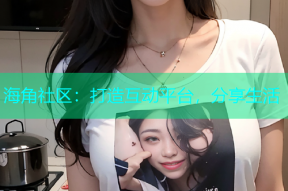 海角社区：打造互动平台，分享生活
