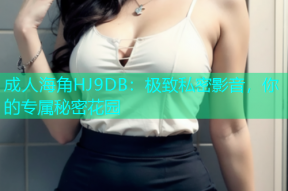 成人海角HJ9DB：极致私密影音，你的专属秘密花园