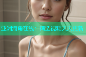 亚洲海角在线：精选视频天天更新