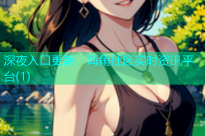 深夜入口更新，海角社区实时资讯平台(1)