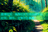 激情绽放：海角社区在线视频平台，社交、娱乐、分享尽在掌握