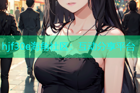 hjf30e海角社区：互动分享平台