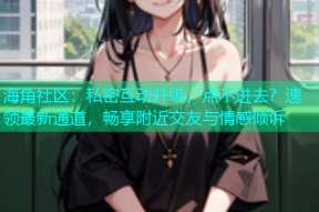 海角社区：私密互动升级，点不进去？速领最新通道，畅享附近交友与情感倾诉