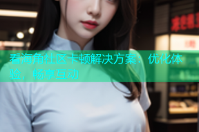 看海角社区卡顿解决方案：优化体验，畅享互动