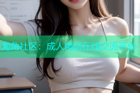 海角社区：成人精品在线交流平台