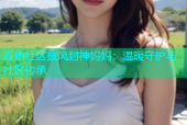 海角社区披风封神妈妈：温暖守护与社区传承