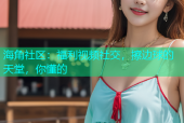 海角社区：福利视频社交，擦边球的天堂，你懂的