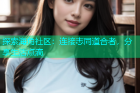 探索海角社区：连接志同道合者，分享生活点滴
