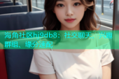 海角社区hj9db8：社交聊天、兴趣群组、缘分速配