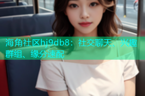 海角社区hj9db8：社交聊天、兴趣群组、缘分速配