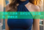 海角社区登录：实时互动、社区服务、便捷生活
