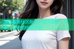 谁有海角社区账号？加入社交、分享、互动的社区平台