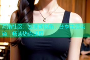 海角社区：发现新视角，分享生活点滴，畅谈热点话题