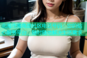 北海市海角路社区电话号码：您的贴心服务平台，随时随地解决生活需求