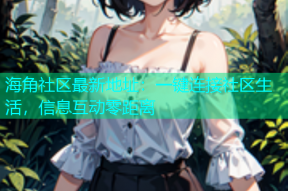海角社区最新地址：一键连接社区生活，信息互动零距离
