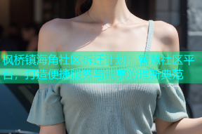 枫桥镇海角社区拆迁计划：智慧社区平台，打造便捷服务与共享治理新典范