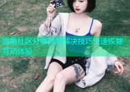 海角社区分享异常解决技巧快速恢复互动体验