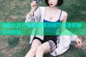 海角社区分享异常解决技巧快速恢复互动体验