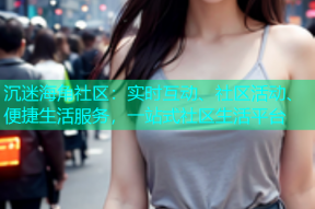 沉迷海角社区：实时互动、社区活动、便捷生活服务，一站式社区生活平台