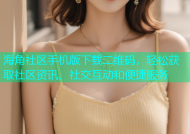 海角社区手机版下载二维码，轻松获取社区资讯、社交互动和便捷服务