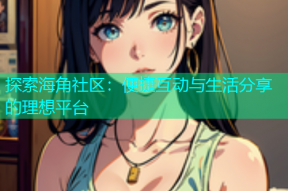 探索海角社区：便捷互动与生活分享的理想平台