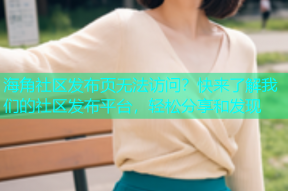 海角社区发布页无法访问？快来了解我们的社区发布平台，轻松分享和发现