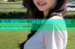加入海角社区，体验便捷的社区生活和互动服务