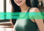 海角社区app2022：社交交友平台，轻松结识新朋友
