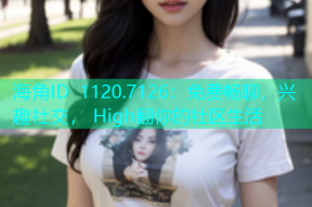 海角ID 1120.7126：免费畅聊，兴趣社交， High翻你的社区生活