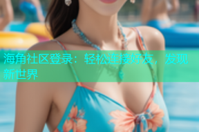 海角社区登录：轻松连接好友，发现新世界