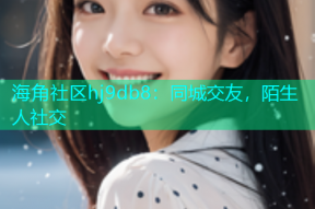 海角社区hj9db8：同城交友，陌生人社交