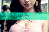 海角社区搬运视频在线看：社交互动、兴趣小组、在线活动，轻松结交新朋友